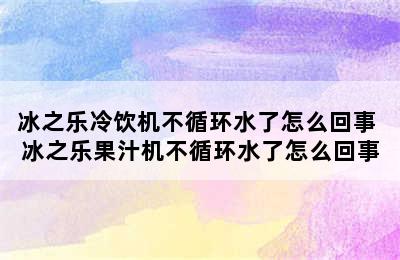 冰之乐冷饮机不循环水了怎么回事 冰之乐果汁机不循环水了怎么回事